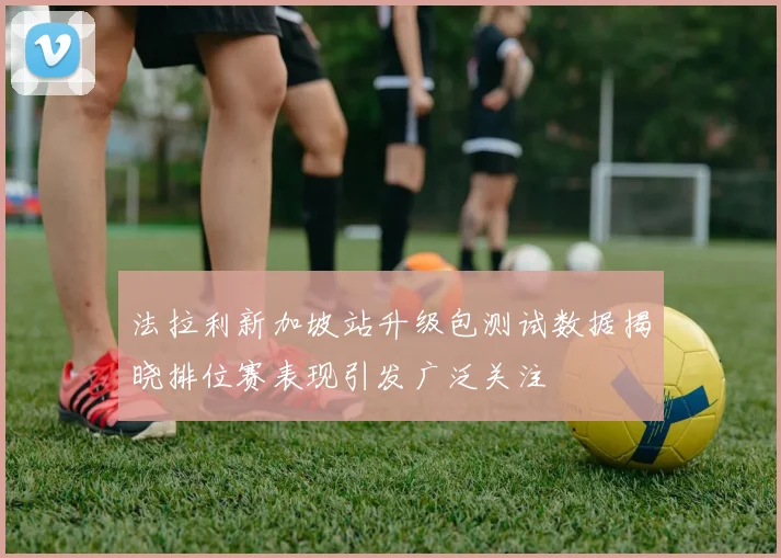 法拉利新加坡站升级包测试数据揭晓排位赛表现引发广泛关注