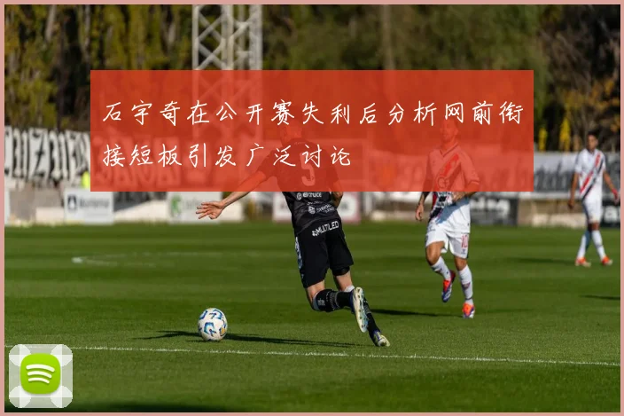 石宇奇在公开赛失利后分析网前衔接短板引发广泛讨论