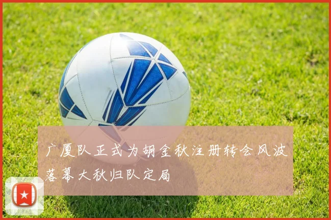 广厦队正式为胡金秋注册转会风波落幕大秋归队定局