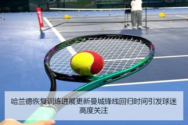哈兰德恢复训练进展更新曼城锋线回归时间引发球迷高度关注